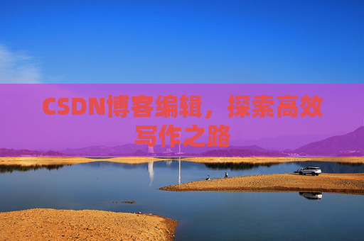 CSDN博客编辑，探索高效写作之路