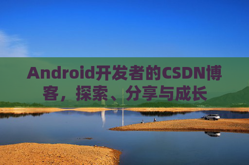 Android开发者的CSDN博客，探索、分享与成长
